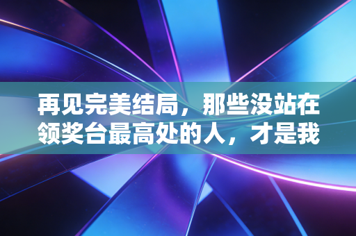 再见完美结局，那些没站在领奖台最高处的人，才是我们爱体育的理由
