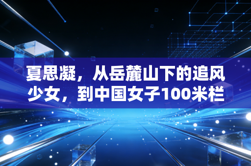 夏思凝,从岳麓山下的追风少女,到中国女子100米栏的未来答案 夏思凝,从岳麓山下的追风少女,到中国女子100米栏的未来答案