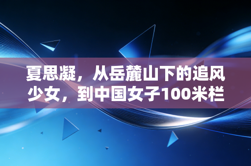 夏思凝，从岳麓山下的追风少女，到中国女子100米栏的未来答案
