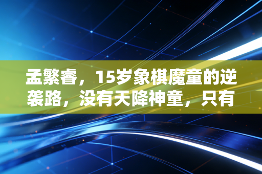 孟繁睿，15岁象棋魔童的逆袭路，没有天降神童，只有十万盘棋熬出来的少年王者