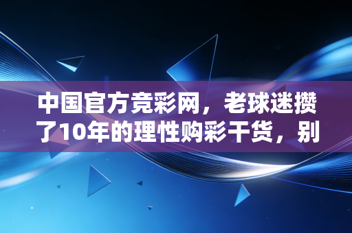 中国官方竞彩网，老球迷攒了10年的理性购彩干货，别再给非法平台交智商税了
