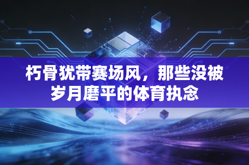 朽骨犹带赛场风，那些没被岁月磨平的体育执念