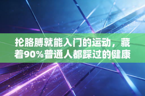 抡胳膊就能入门的运动，藏着90%普通人都踩过的健康坑