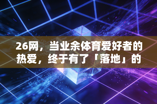 26网,当业余体育爱好者的热爱,终于有了「落地」的平台 26网,当业余体育爱好者的热爱,终于有了「落地」的平台