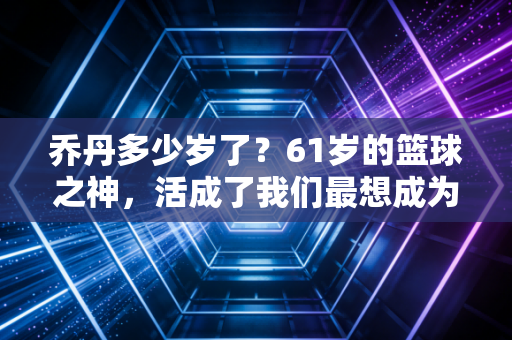 乔丹多少岁了？61岁的篮球之神，活成了我们最想成为的老头