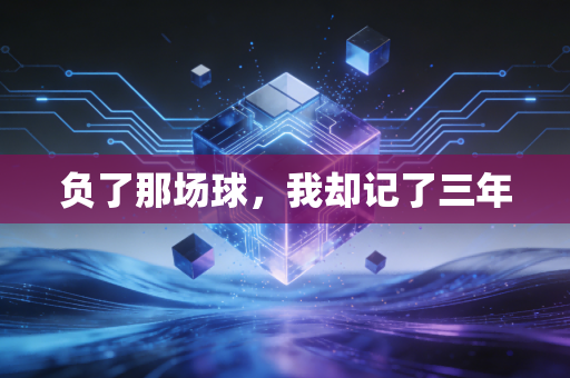 负了那场球,我却记了三年 负了那场球,我却记了三年