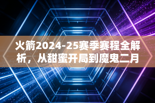 火箭2024-25赛季赛程全解析,从甜蜜开局到魔鬼二月,青年军能冲进季后赛吗? 火箭2024-25赛季赛程全解析,从甜蜜开局到魔鬼二月,青年军能冲进季后赛吗?