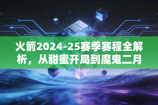 火箭2024-25赛季赛程全解析，从甜蜜开局到魔鬼二月，青年军能冲进季后赛吗？