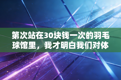 第次站在30块钱一次的羽毛球馆里，我才明白我们对体育的误解有多深