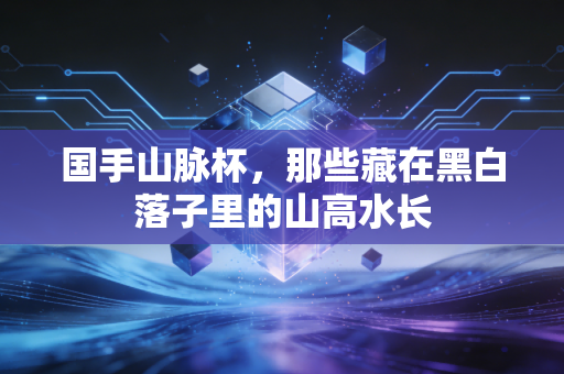国手山脉杯，那些藏在黑白落子里的山高水长