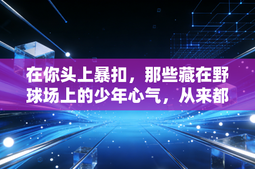 在你头上暴扣，那些藏在野球场上的少年心气，从来都不是装出来的