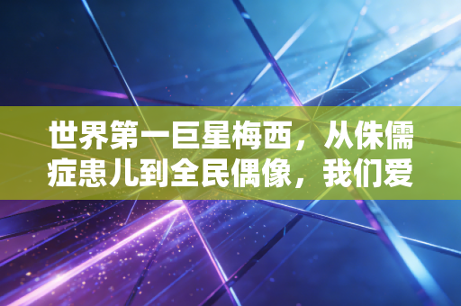 世界第一巨星梅西，从侏儒症患儿到全民偶像，我们爱他从来不止因为球技