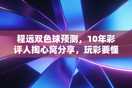 程远双色球预测，10年彩评人掏心窝分享，玩彩要懂概率更要懂心态