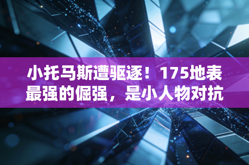 小托马斯遭驱逐！175地表最强的倔强，是小人物对抗世界的最后棱角
