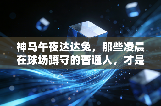 神马午夜达达兔,那些凌晨在球场蹲守的普通人,才是中国体育最鲜活的底色 神马午夜达达兔,那些凌晨在球场蹲守的普通人,才是中国体育最鲜活的底色