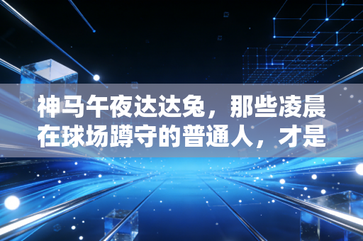 神马午夜达达兔,那些凌晨在球场蹲守的普通人,才是中国体育最鲜活的底色 神马午夜达达兔,那些凌晨在球场蹲守的普通人,才是中国体育最鲜活的底色