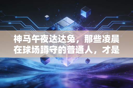 神马午夜达达兔，那些凌晨在球场蹲守的普通人，才是中国体育最鲜活的底色