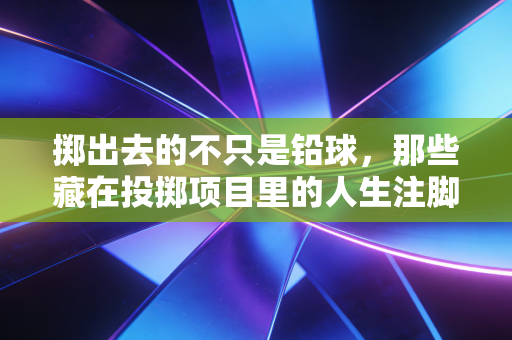 掷出去的不只是铅球，那些藏在投掷项目里的人生注脚