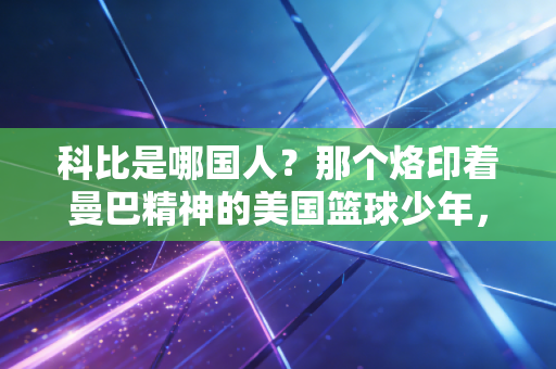 科比是哪国人?那个烙印着曼巴精神的美国篮球少年,如何成了全球几代人的青春坐标 科比是哪国人?那个烙印着曼巴精神的美国篮球少年,如何成了全球几代人的青春坐标