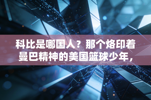 科比是哪国人?那个烙印着曼巴精神的美国篮球少年,如何成了全球几代人的青春坐标 科比是哪国人?那个烙印着曼巴精神的美国篮球少年,如何成了全球几代人的青春坐标