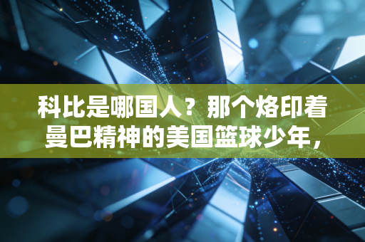 科比是哪国人？那个烙印着曼巴精神的美国篮球少年，如何成了全球几代人的青春坐标