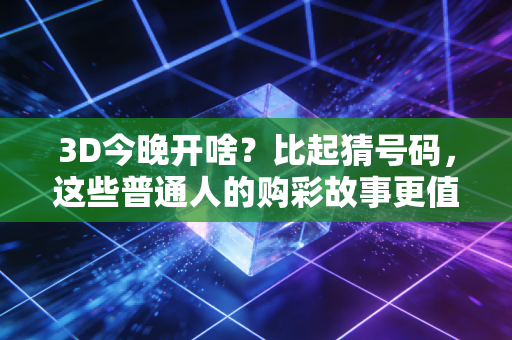 3D今晚开啥？比起猜号码，这些普通人的购彩故事更值得你琢磨