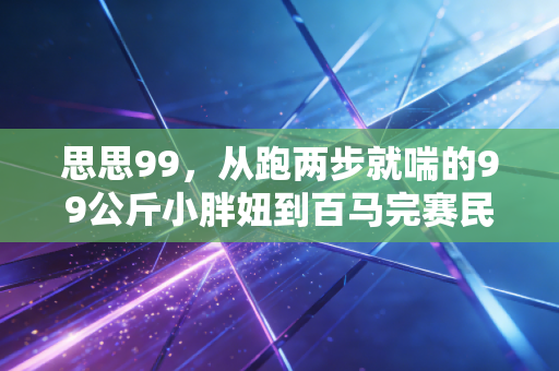 思思99,从跑两步就喘的99公斤小胖妞到百马完赛民间配速员,普通人的体育从来不是拿第一 思思99,从跑两步就喘的99公斤小胖妞到百马完赛民间配速员,普通人的体育从来不是拿第一