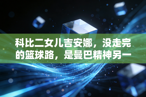 科比二女儿吉安娜,没走完的篮球路,是曼巴精神另一种延续 科比二女儿吉安娜,没走完的篮球路,是曼巴精神另一种延续