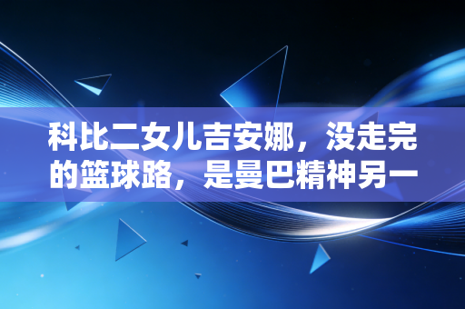 科比二女儿吉安娜，没走完的篮球路，是曼巴精神另一种延续