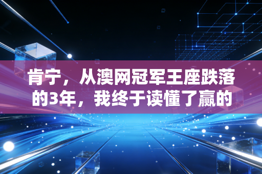 肯宁,从澳网冠军王座跌落的3年,我终于读懂了赢的另一种定义 肯宁,从澳网冠军王座跌落的3年,我终于读懂了赢的另一种定义