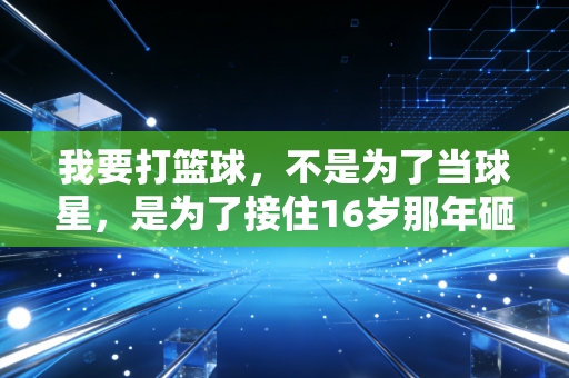 我要打篮球,不是为了当球星,是为了接住16岁那年砸向我的那团光 我要打篮球,不是为了当球星,是为了接住16岁那年砸向我的那团光