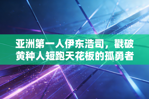 亚洲第一人伊东浩司,戳破黄种人短跑天花板的孤勇者,照亮苏炳添们的前路 亚洲第一人伊东浩司,戳破黄种人短跑天花板的孤勇者,照亮苏炳添们的前路
