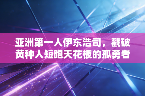 亚洲第一人伊东浩司，戳破黄种人短跑天花板的孤勇者，照亮苏炳添们的前路