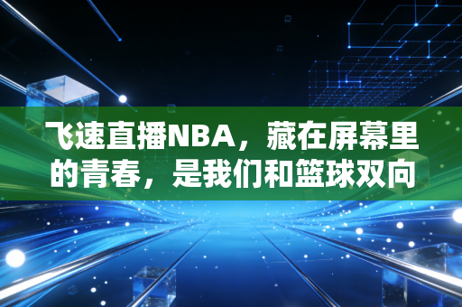 飞速直播NBA，藏在屏幕里的青春，是我们和篮球双向奔赴的十年