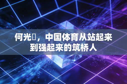 何光暐，中国体育从站起来到强起来的筑桥人
