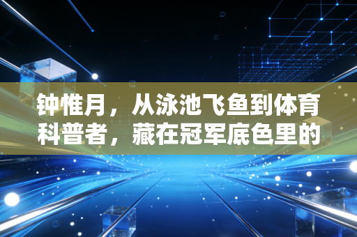 钟惟月,从泳池飞鱼到体育科普者,藏在冠军底色里的世家传承 钟惟月,从泳池飞鱼到体育科普者,藏在冠军底色里的世家传承