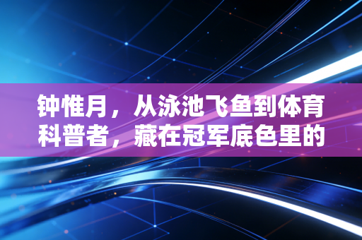 钟惟月，从泳池飞鱼到体育科普者，藏在冠军底色里的世家传承