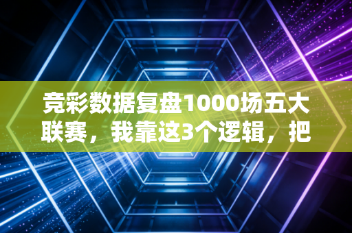 竞彩数据复盘1000场五大联赛,我靠这3个逻辑,把年中奖从1万变成了8万 竞彩数据复盘1000场五大联赛,我靠这3个逻辑,把年中奖从1万变成了8万