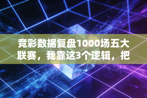 竞彩数据复盘1000场五大联赛，我靠这3个逻辑，把年中奖从1万变成了8万