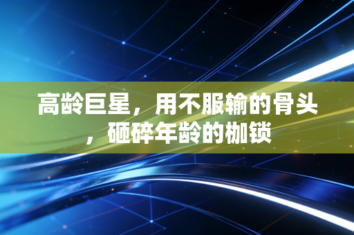 高龄巨星，用不服输的骨头，砸碎年龄的枷锁