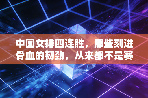 中国女排四连胜,那些刻进骨血的韧劲,从来都不是赛场专属 中国女排四连胜,那些刻进骨血的韧劲,从来都不是赛场专属