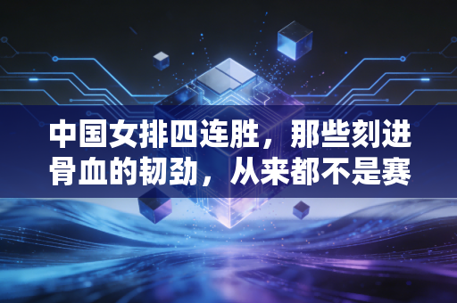 中国女排四连胜，那些刻进骨血的韧劲，从来都不是赛场专属