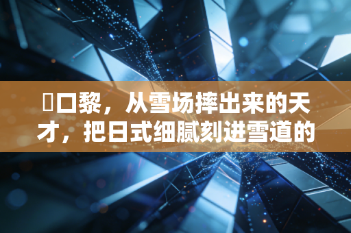 樋口黎,从雪场摔出来的天才,把日式细腻刻进雪道的每一道弧线里 樋口黎,从雪场摔出来的天才,把日式细腻刻进雪道的每一道弧线里