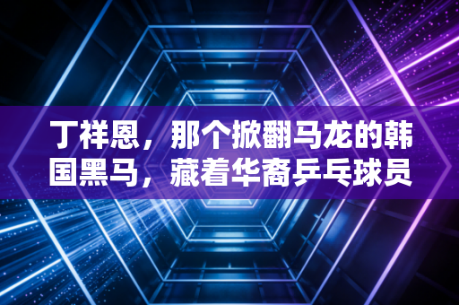 丁祥恩,那个掀翻马龙的韩国黑马,藏着华裔乒乓球员最拧巴的人生 丁祥恩,那个掀翻马龙的韩国黑马,藏着华裔乒乓球员最拧巴的人生