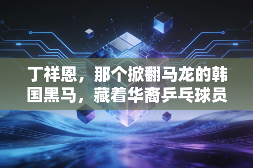 丁祥恩，那个掀翻马龙的韩国黑马，藏着华裔乒乓球员最拧巴的人生