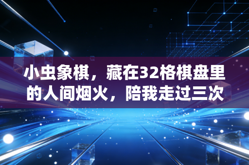 小虫象棋,藏在32格棋盘里的人间烟火,陪我走过三次人生至暗时刻 小虫象棋,藏在32格棋盘里的人间烟火,陪我走过三次人生至暗时刻