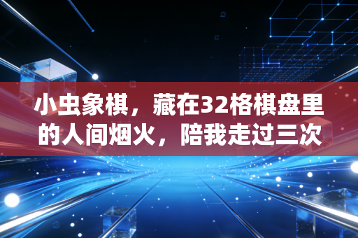小虫象棋,藏在32格棋盘里的人间烟火,陪我走过三次人生至暗时刻 小虫象棋,藏在32格棋盘里的人间烟火,陪我走过三次人生至暗时刻