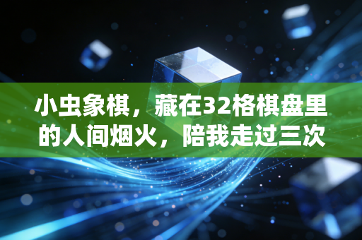 小虫象棋,藏在32格棋盘里的人间烟火,陪我走过三次人生至暗时刻 小虫象棋,藏在32格棋盘里的人间烟火,陪我走过三次人生至暗时刻