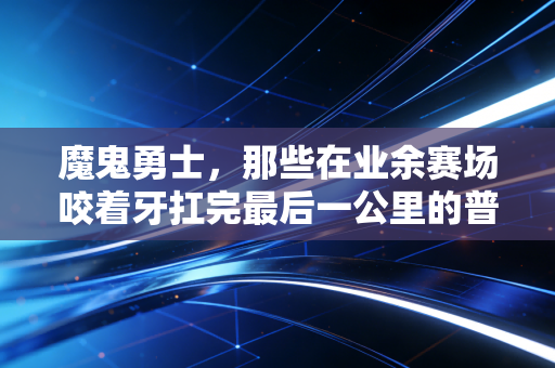 魔鬼勇士,那些在业余赛场咬着牙扛完最后一公里的普通人 魔鬼勇士,那些在业余赛场咬着牙扛完最后一公里的普通人