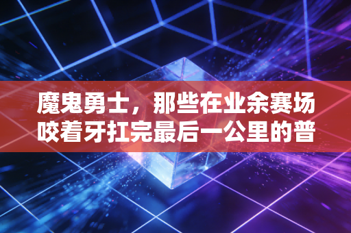 魔鬼勇士，那些在业余赛场咬着牙扛完最后一公里的普通人